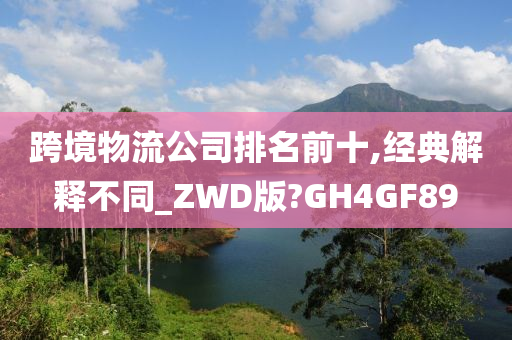 跨境物流公司排名前十,经典解释不同_ZWD版?GH4GF89