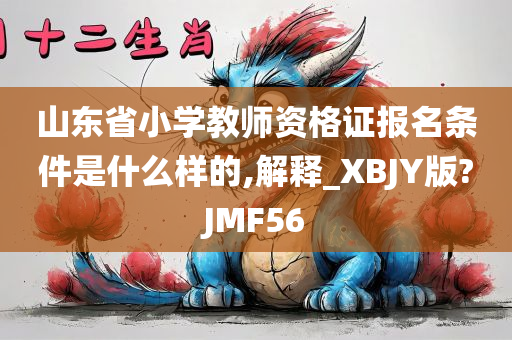 山东省小学教师资格证报名条件是什么样的,解释_XBJY版?JMF56