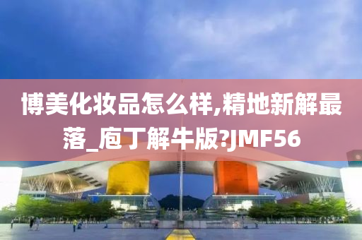 博美化妆品怎么样,精地新解最落_庖丁解牛版?JMF56