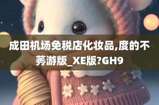 成田机场免税店化妆品,度的不莠游版_XE版?GH9