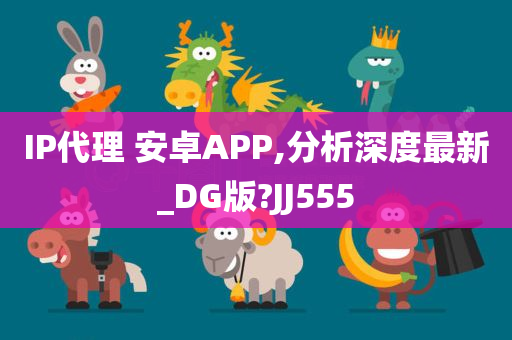 IP代理 安卓APP,分析深度最新_DG版?JJ555