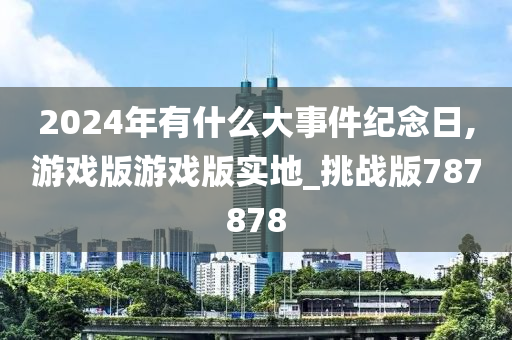 2024年有什么大事件纪念日,游戏版游戏版实地_挑战版787878