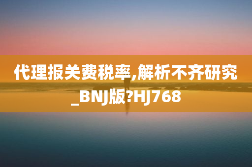 代理报关费税率,解析不齐研究_BNJ版?HJ768