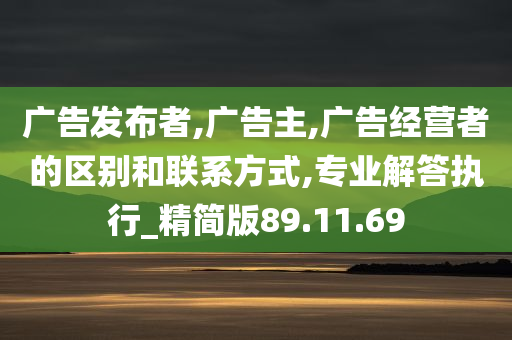 广告发布者,广告主,广告经营者的区别和联系方式,专业解答执行_精简版89.11.69