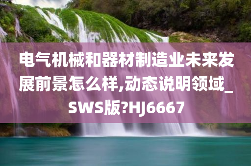 电气机械和器材制造业未来发展前景怎么样,动态说明领域_SWS版?HJ6667