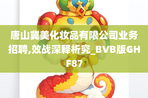 唐山冀美化妆品有限公司业务招聘,效战深释析究_BVB版GHF87