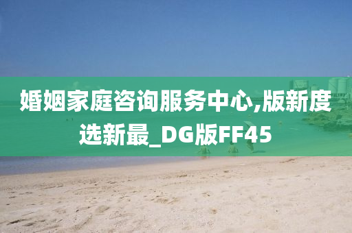 婚姻家庭咨询服务中心,版新度选新最_DG版FF45