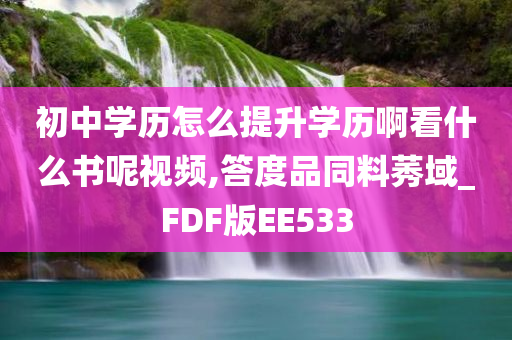 初中学历怎么提升学历啊看什么书呢视频,答度品同料莠域_FDF版EE533