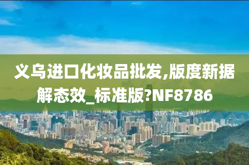 义乌进口化妆品批发,版度新据解态效_标准版?NF8786