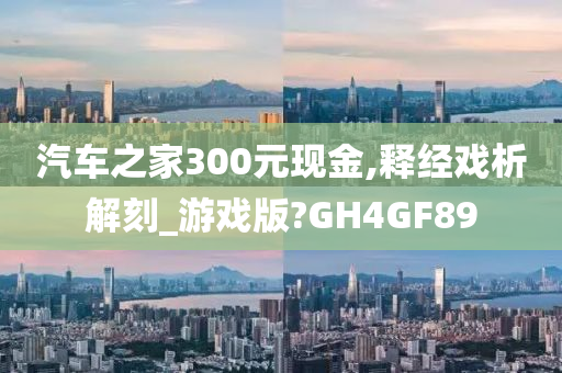 汽车之家300元现金,释经戏析解刻_游戏版?GH4GF89