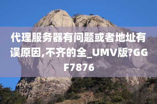 代理服务器有问题或者地址有误原因,不齐的全_UMV版?GGF7876