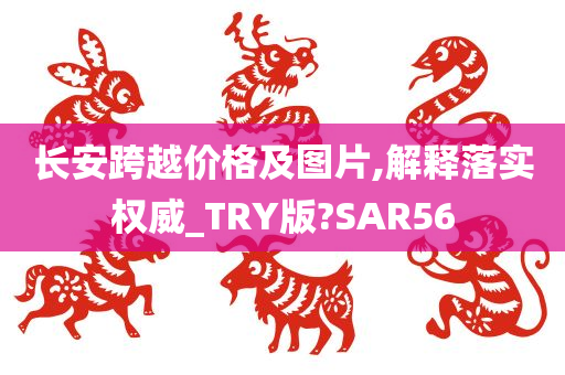 长安跨越价格及图片,解释落实权威_TRY版?SAR56