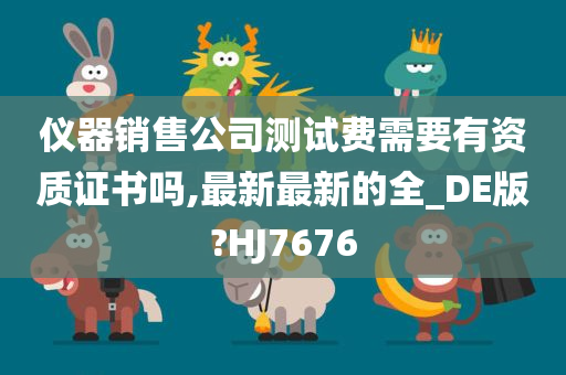 仪器销售公司测试费需要有资质证书吗,最新最新的全_DE版?HJ7676