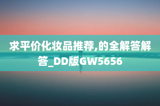 求平价化妆品推荐,的全解答解答_DD版GW5656