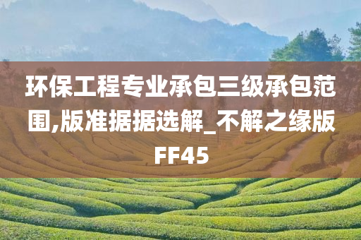 环保工程专业承包三级承包范围,版准据据选解_不解之缘版FF45