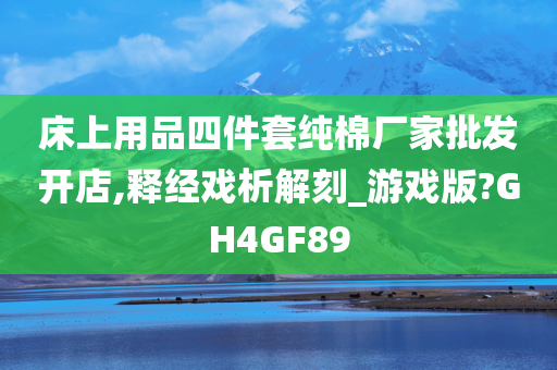 床上用品四件套纯棉厂家批发开店,释经戏析解刻_游戏版?GH4GF89