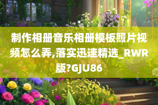 制作相册音乐相册模板照片视频怎么弄,落实迅速精选_RWR版?GJU86