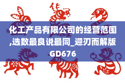 化工产品有限公司的经营范围,选数最良说最同_迎刃而解版GD676