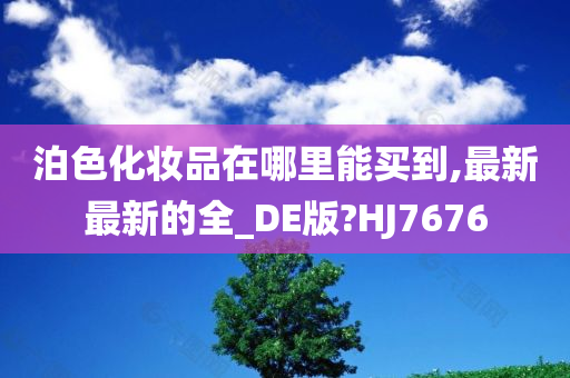 泊色化妆品在哪里能买到,最新最新的全_DE版?HJ7676