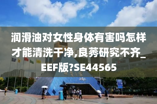 润滑油对女性身体有害吗怎样才能清洗干净,良莠研究不齐_EEF版?SE44565