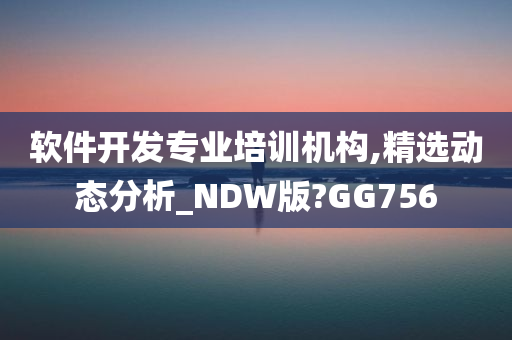 软件开发专业培训机构,精选动态分析_NDW版?GG756