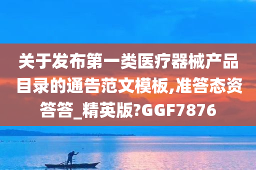 关于发布第一类医疗器械产品目录的通告范文模板,准答态资答答_精英版?GGF7876