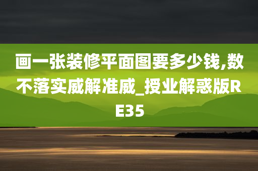 画一张装修平面图要多少钱,数不落实威解准威_授业解惑版RE35