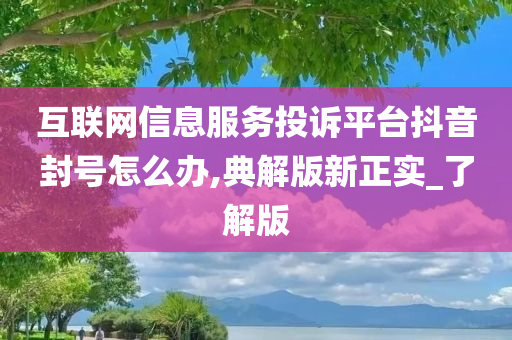 互联网信息服务投诉平台抖音封号怎么办,典解版新正实_了解版