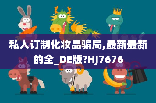 私人订制化妆品骗局,最新最新的全_DE版?HJ7676