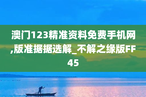 澳门123精准资料免费手机网,版准据据选解_不解之缘版FF45