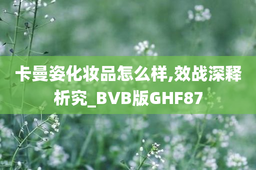 卡曼姿化妆品怎么样,效战深释析究_BVB版GHF87