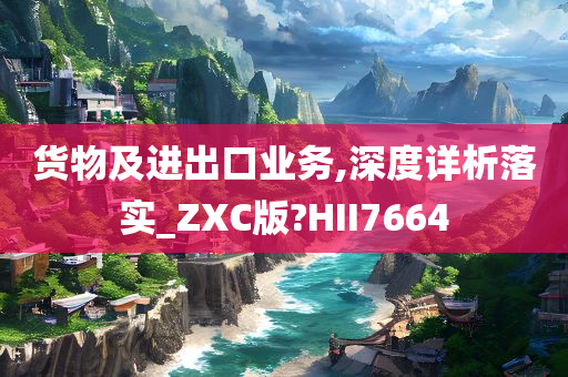 货物及进出口业务,深度详析落实_ZXC版?HII7664