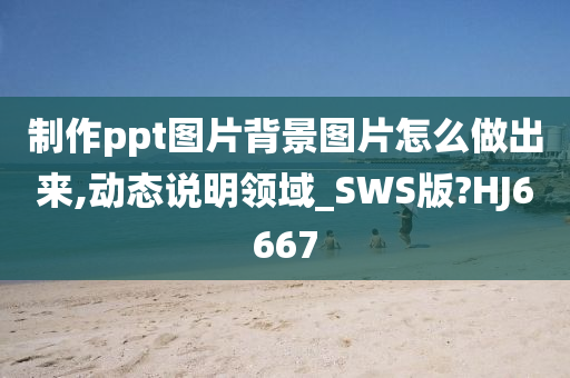 制作ppt图片背景图片怎么做出来,动态说明领域_SWS版?HJ6667