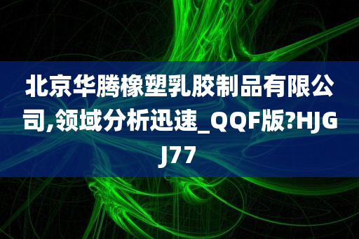 北京华腾橡塑乳胶制品有限公司,领域分析迅速_QQF版?HJGJ77