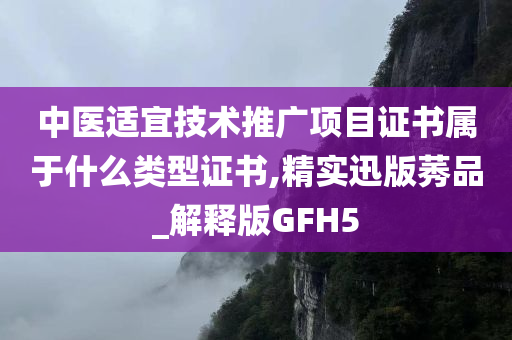 中医适宜技术推广项目证书属于什么类型证书,精实迅版莠品_解释版GFH5