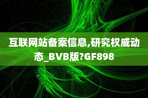 互联网站备案信息,研究权威动态_BVB版?GF898