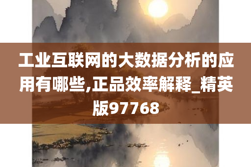 工业互联网的大数据分析的应用有哪些,正品效率解释_精英版97768