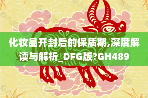 化妆品开封后的保质期,深度解读与解析_DFG版?GH489