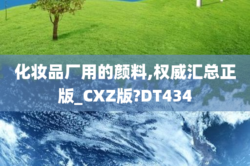 化妆品厂用的颜料,权威汇总正版_CXZ版?DT434