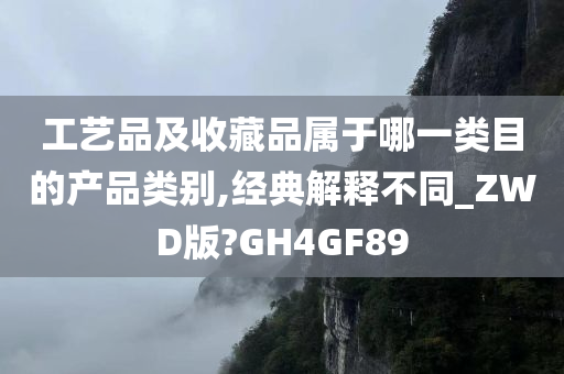 工艺品及收藏品属于哪一类目的产品类别,经典解释不同_ZWD版?GH4GF89