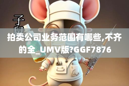 拍卖公司业务范围有哪些,不齐的全_UMV版?GGF7876