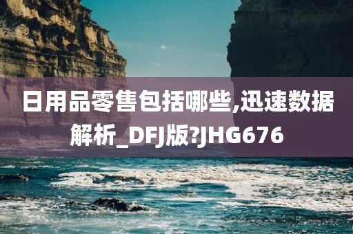 日用品零售包括哪些,迅速数据解析_DFJ版?JHG676