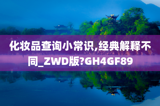 化妆品查询小常识,经典解释不同_ZWD版?GH4GF89