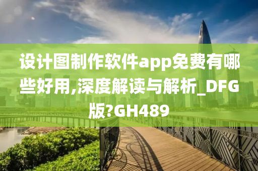 设计图制作软件app免费有哪些好用,深度解读与解析_DFG版?GH489