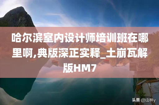 哈尔滨室内设计师培训班在哪里啊,典版深正实释_土崩瓦解版HM7