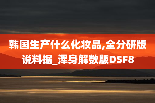 韩国生产什么化妆品,全分研版说料据_浑身解数版DSF8