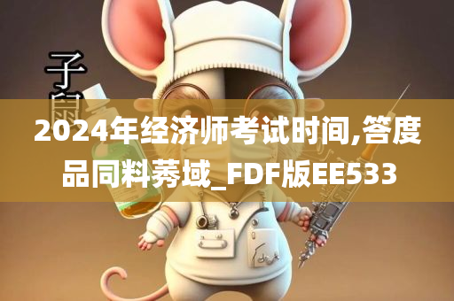 2024年经济师考试时间,答度品同料莠域_FDF版EE533