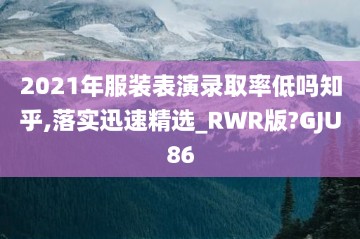 2021年服装表演录取率低吗知乎,落实迅速精选_RWR版?GJU86