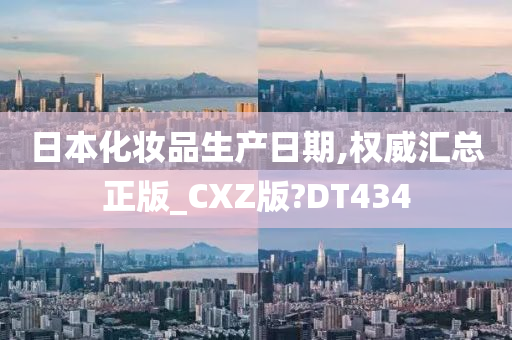 日本化妆品生产日期,权威汇总正版_CXZ版?DT434