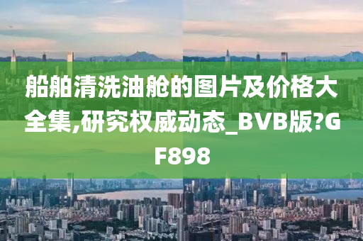 船舶清洗油舱的图片及价格大全集,研究权威动态_BVB版?GF898